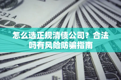 武汉怎么选正规清债公司？合法吗有风险防骗指南
