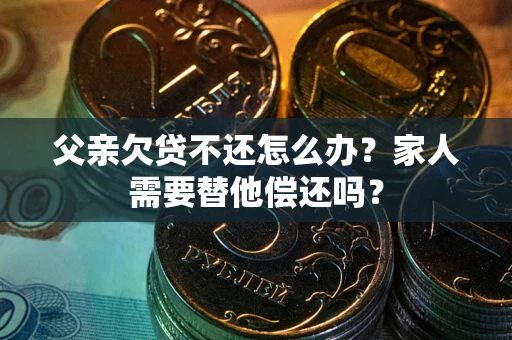 武汉父亲欠贷不还怎么办？家人需要替他偿还吗？