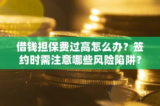 武汉借钱担保费过高怎么办？签约时需注意哪些风险陷阱？