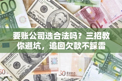 武汉要账公司选合法吗？三招教你避坑，追回欠款不踩雷