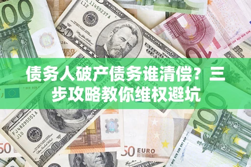 武汉债务人破产债务谁清偿?三步攻略教你维权避坑 武汉债务人破产债务谁清偿?三步攻略教你维权避坑