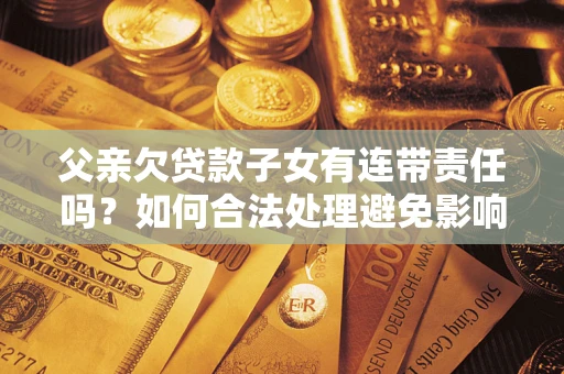武汉父亲欠贷款子女有连带责任吗？如何合法处理避免影响？