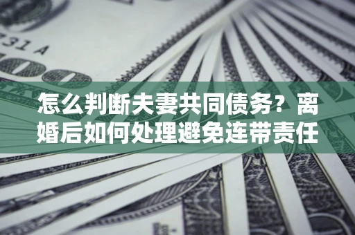 武汉怎么判断夫妻共同债务？离婚后如何处理避免连带责任？