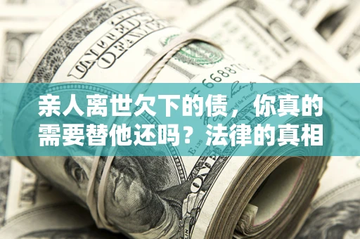 武汉亲人离世欠下的债，你真的需要替他还吗？法律的真相或许与你想的不一样