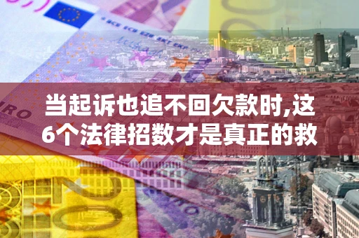 武汉当起诉也追不回欠款时,这6个法律招数才是真正的救命稻草