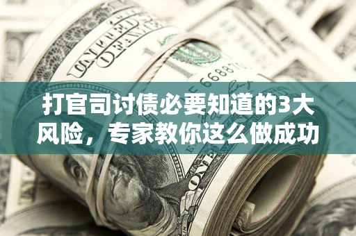 武汉打官司讨债必要知道的3大风险，专家教你这么做成功率飙升